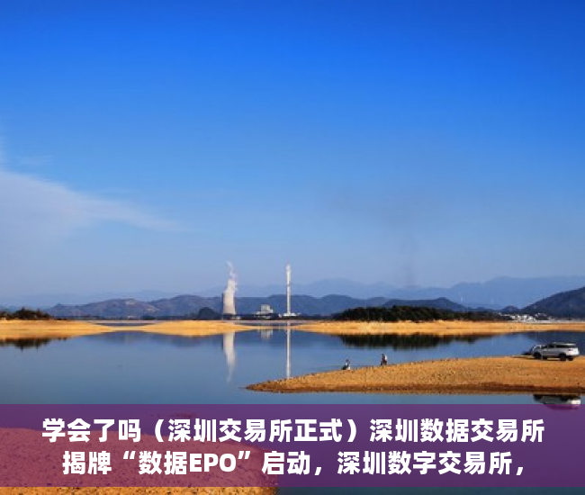 学会了吗（深圳交易所正式）深圳数据交易所揭牌“数据EPO”启动，深圳数字交易所，