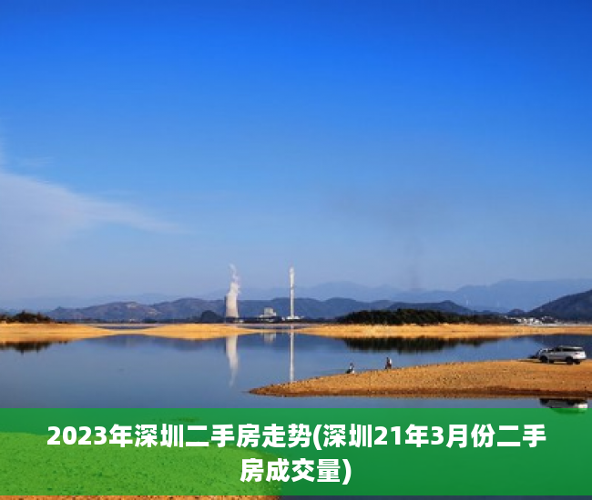 2023年深圳二手房走势(深圳21年3月份二手房成交量)