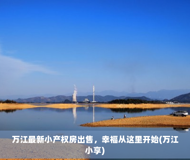 万江最新小产权房出售，幸福从这里开始(万江小享)