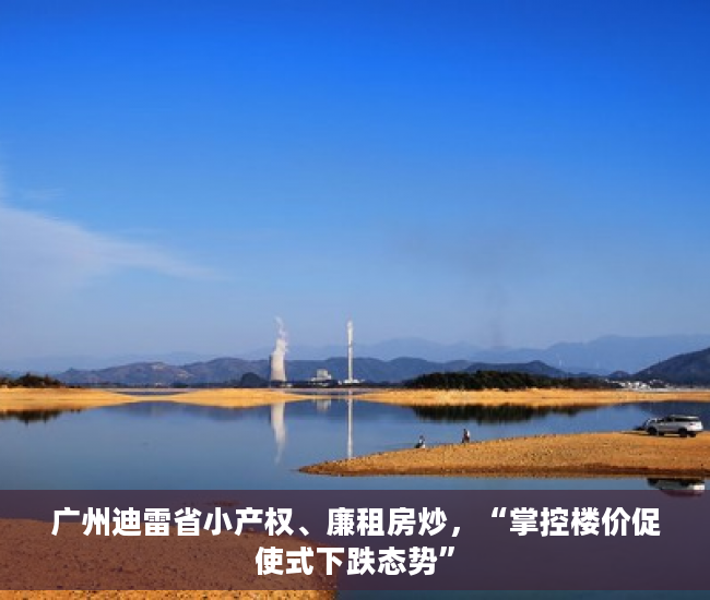广州迪雷省小产权、廉租房炒，“掌控楼价促使式下跌态势”