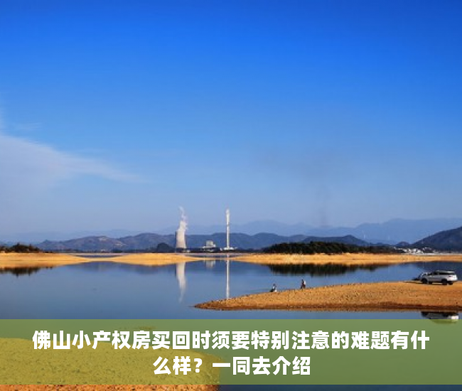 佛山小产权房买回时须要特别注意的难题有什么样？一同去介绍